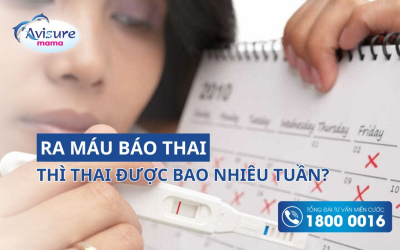 Ra máu báo thai thì thai được bao nhiêu tuần? Chuyên gia giải đáp